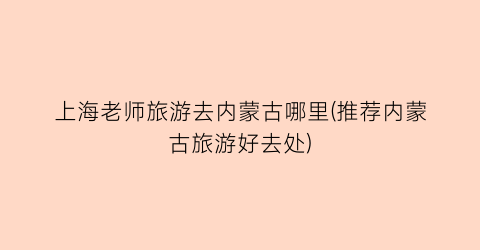 上海老师旅游去内蒙古哪里(推荐内蒙古旅游好去处)
