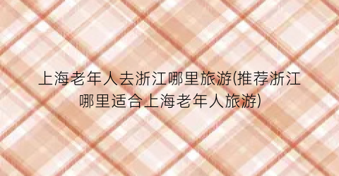 上海老年人去浙江哪里旅游(推荐浙江哪里适合上海老年人旅游)