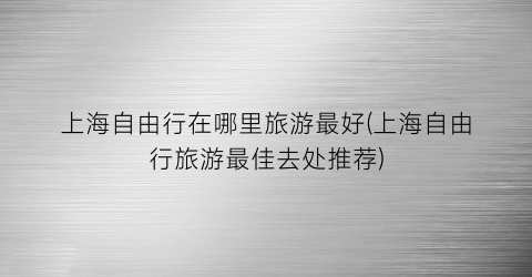 上海自由行在哪里旅游最好(上海自由行旅游最佳去处推荐)