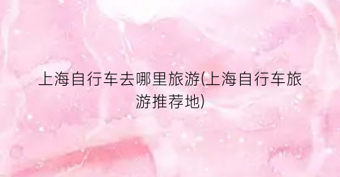 上海自行车去哪里旅游(上海自行车旅游推荐地)