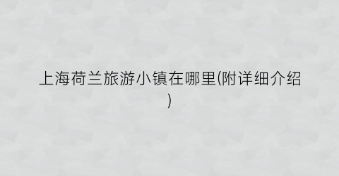 上海荷兰旅游小镇在哪里(附详细介绍)