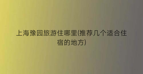 上海豫园旅游住哪里(推荐几个适合住宿的地方)