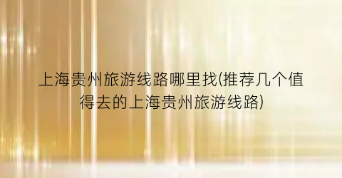 上海贵州旅游线路哪里找(推荐几个值得去的上海贵州旅游线路)