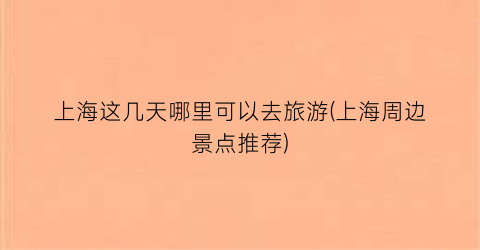 上海这几天哪里可以去旅游(上海周边景点推荐)