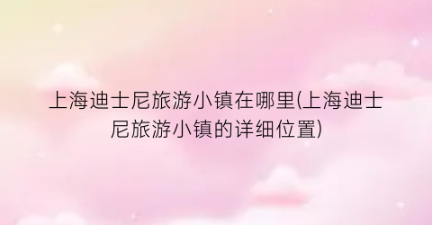 上海迪士尼旅游小镇在哪里(上海迪士尼旅游小镇的详细位置)