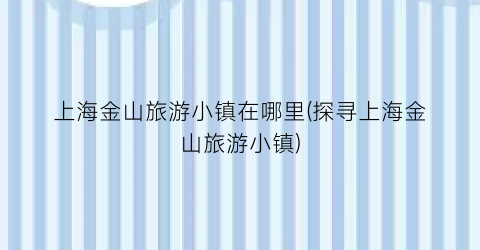 上海金山旅游小镇在哪里(探寻上海金山旅游小镇)