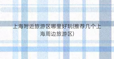 上海附近旅游区哪里好玩(推荐几个上海周边旅游区)