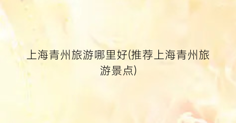 上海青州旅游哪里好(推荐上海青州旅游景点)
