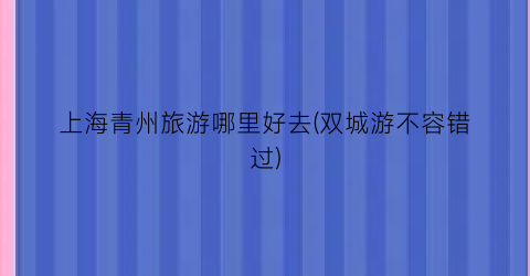 上海青州旅游哪里好去(双城游不容错过)