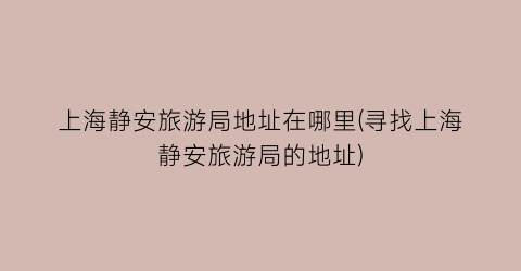 上海静安旅游局地址在哪里(寻找上海静安旅游局的地址)