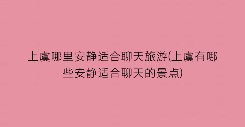 上虞哪里安静适合聊天旅游(上虞有哪些安静适合聊天的景点)