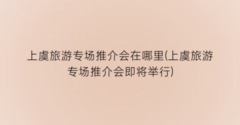 上虞旅游专场推介会在哪里(上虞旅游专场推介会即将举行)