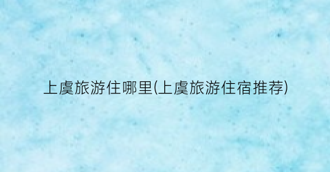 上虞旅游住哪里(上虞旅游住宿推荐)