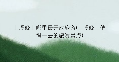 上虞晚上哪里最开放旅游(上虞晚上值得一去的旅游景点)