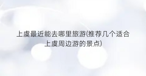 上虞最近能去哪里旅游(推荐几个适合上虞周边游的景点)
