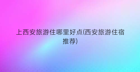 上西安旅游住哪里好点(西安旅游住宿推荐)