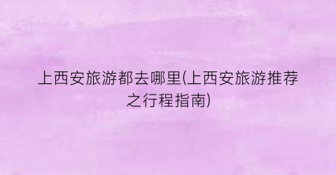 上西安旅游都去哪里(上西安旅游推荐之行程指南)