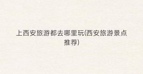 上西安旅游都去哪里玩(西安旅游景点推荐)