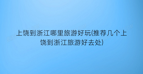 上饶到浙江哪里旅游好玩(推荐几个上饶到浙江旅游好去处)