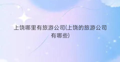 上饶哪里有旅游公司(上饶的旅游公司有哪些)