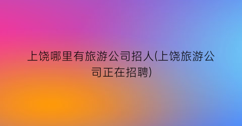 上饶哪里有旅游公司招人(上饶旅游公司正在招聘)