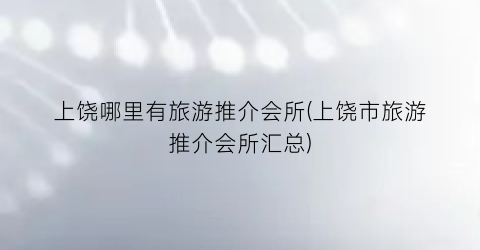 上饶哪里有旅游推介会所(上饶市旅游推介会所汇总)