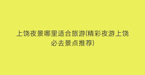 上饶夜景哪里适合旅游(精彩夜游上饶必去景点推荐)