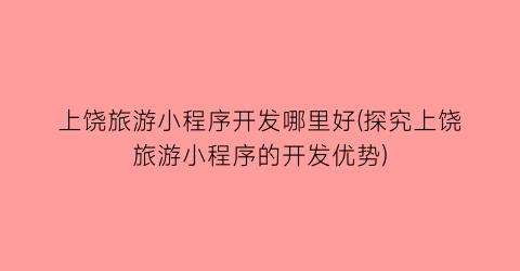 上饶旅游小程序开发哪里好(探究上饶旅游小程序的开发优势)
