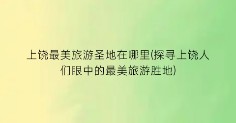 上饶最美旅游圣地在哪里(探寻上饶人们眼中的最美旅游胜地)