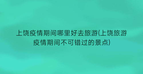 上饶疫情期间哪里好去旅游(上饶旅游疫情期间不可错过的景点)