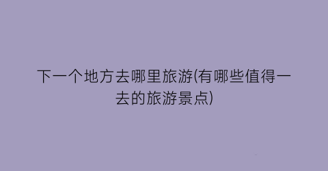 下一个地方去哪里旅游(有哪些值得一去的旅游景点)