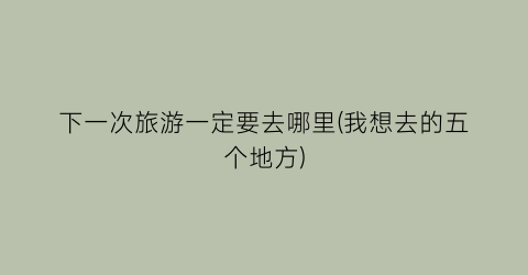 下一次旅游一定要去哪里(我想去的五个地方)