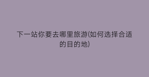 下一站你要去哪里旅游(如何选择合适的目的地)