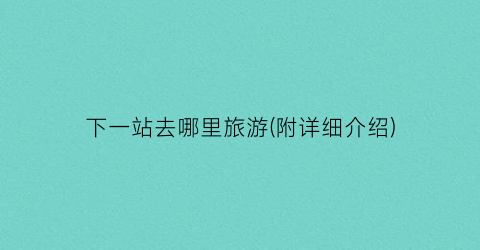 下一站去哪里旅游(附详细介绍)