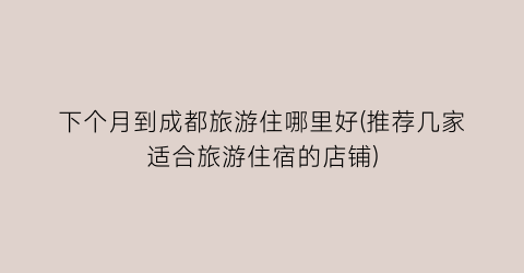 下个月到成都旅游住哪里好(推荐几家适合旅游住宿的店铺)