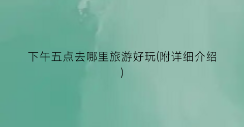 下午五点去哪里旅游好玩(附详细介绍)