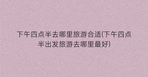 下午四点半去哪里旅游合适(下午四点半出发旅游去哪里最好)