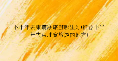 下半年去柬埔寨旅游哪里好(推荐下半年去柬埔寨旅游的地方)
