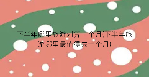 下半年哪里旅游划算一个月(下半年旅游哪里最值得去一个月)