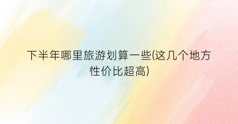 下半年哪里旅游划算一些(这几个地方性价比超高)
