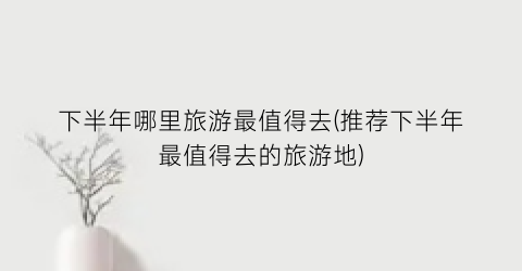 下半年哪里旅游最值得去(推荐下半年最值得去的旅游地)