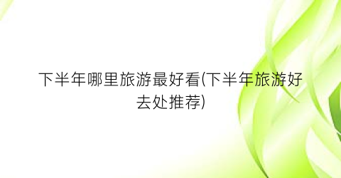 下半年哪里旅游最好看(下半年旅游好去处推荐)