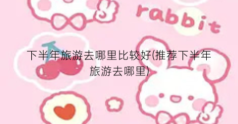 下半年旅游去哪里比较好(推荐下半年旅游去哪里)