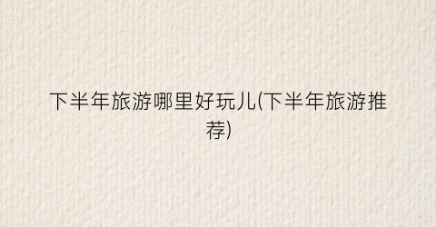 下半年旅游哪里好玩儿(下半年旅游推荐)