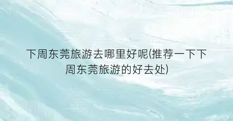 下周东莞旅游去哪里好呢(推荐一下下周东莞旅游的好去处)