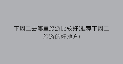 下周二去哪里旅游比较好(推荐下周二旅游的好地方)