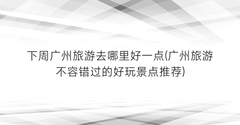下周广州旅游去哪里好一点(广州旅游不容错过的好玩景点推荐)