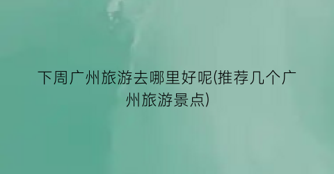 下周广州旅游去哪里好呢(推荐几个广州旅游景点)
