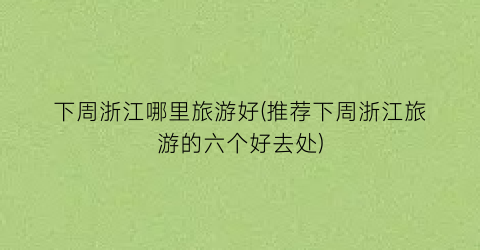 下周浙江哪里旅游好(推荐下周浙江旅游的六个好去处)