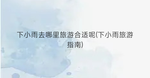 下小雨去哪里旅游合适呢(下小雨旅游指南)